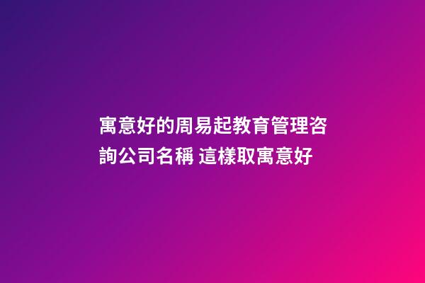 寓意好的周易起教育管理咨詢公司名稱 這樣取寓意好-第1張-公司起名-玄機(jī)派